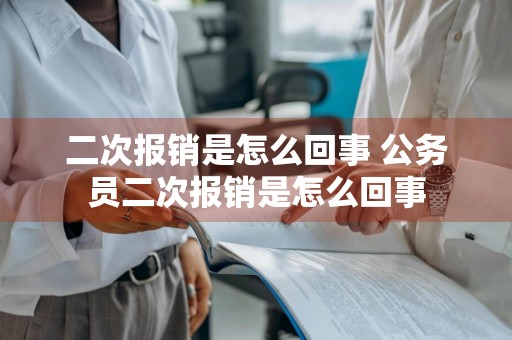 二次报销是怎么回事 公务员二次报销是怎么回事