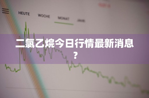 二氯乙烷今日行情最新消息？