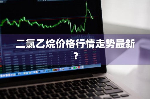 二氯乙烷价格行情走势最新？