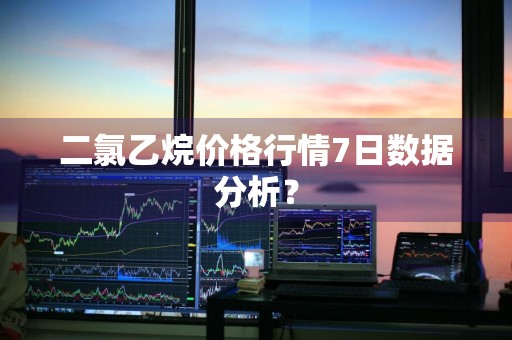 二氯乙烷价格行情7日数据分析?