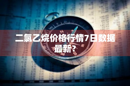 二氯乙烷价格行情7日数据最新？