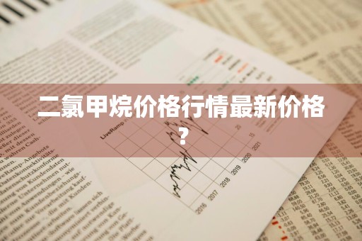 二氯甲烷价格行情最新价格？