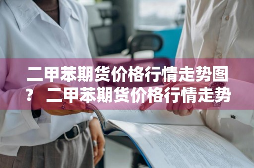 二甲苯期货价格行情走势图？ 二甲苯期货价格行情走势图最新
