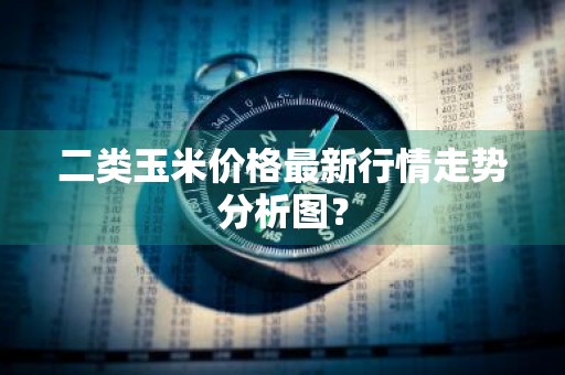 二类玉米价格最新行情走势分析图？