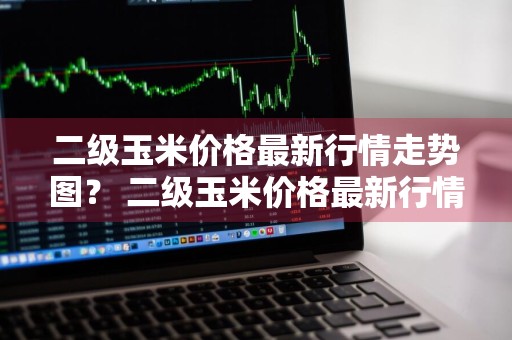 二级玉米价格最新行情走势图？ 二级玉米价格最新行情走势图