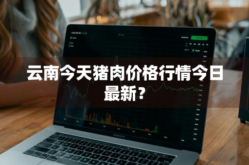 云南今天猪肉价格行情今日最新？