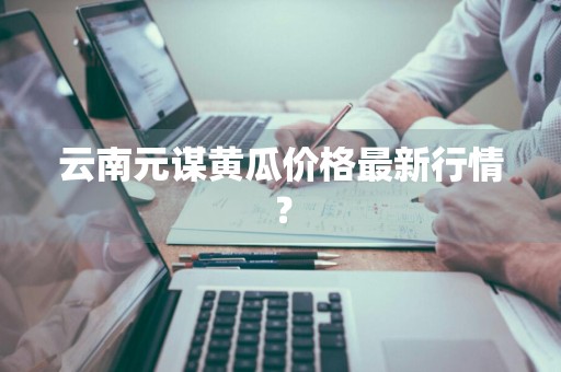 云南元谋黄瓜价格最新行情？