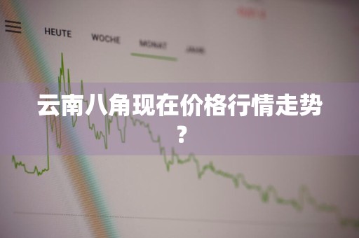云南八角现在价格行情走势？