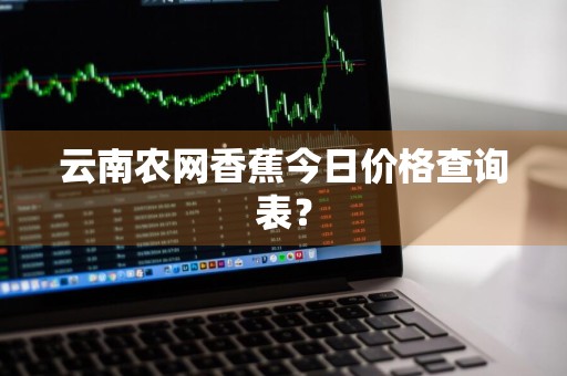 云南农网香蕉今日价格查询表？