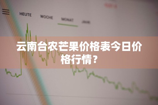 云南台农芒果价格表今日价格行情？