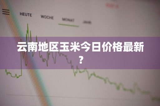 云南地区玉米今日价格最新？