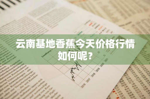 云南基地香蕉今天价格行情如何呢？