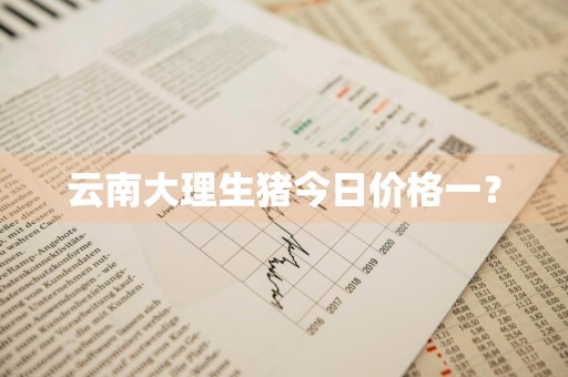 云南大理生猪今日价格一？