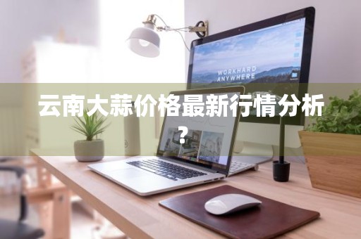 云南大蒜价格最新行情分析？