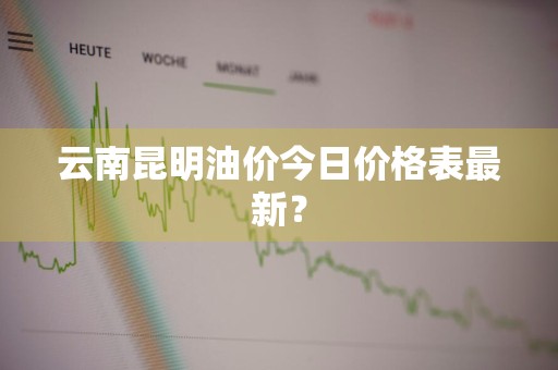 云南昆明油价今日价格表最新?