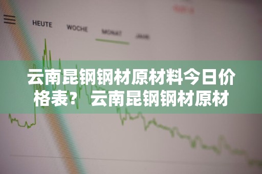 云南昆钢钢材原材料今日价格表？ 云南昆钢钢材原材料今日价格表最新