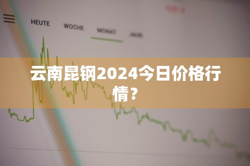 云南昆钢2024今日价格行情？