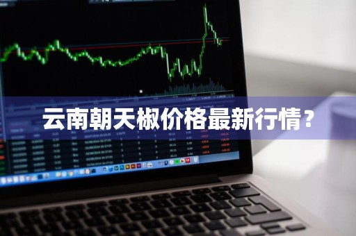 云南朝天椒价格最新行情？