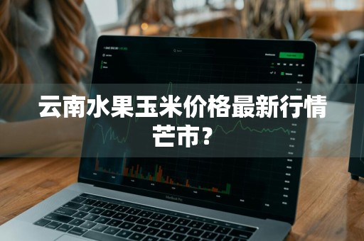 云南水果玉米价格最新行情芒市？