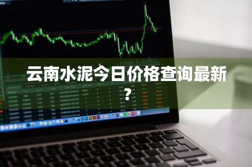 云南水泥今日价格查询最新？