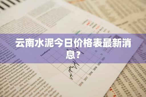 云南水泥今日价格表最新消息？
