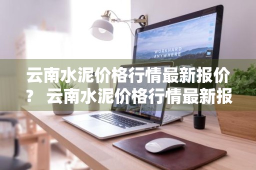 云南水泥价格行情最新报价？ 云南水泥价格行情最新报价表