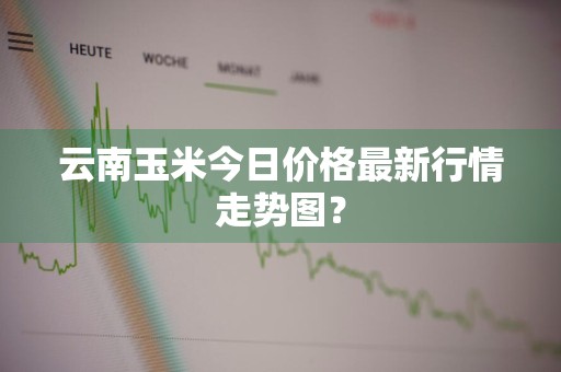 云南玉米今日价格最新行情走势图？