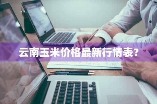 云南玉米价格最新行情表？