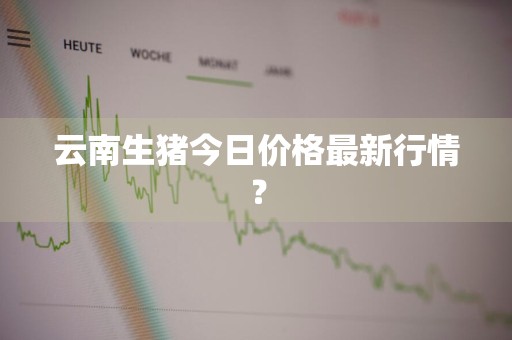 云南生猪今日价格最新行情？