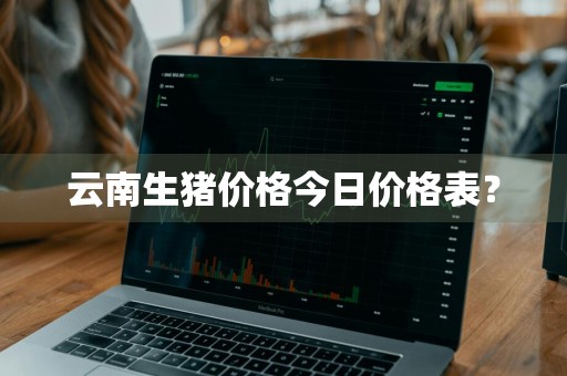 云南生猪价格今日价格表？