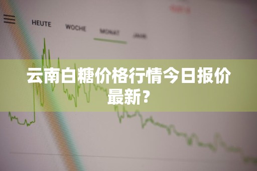 云南白糖价格行情今日报价最新？