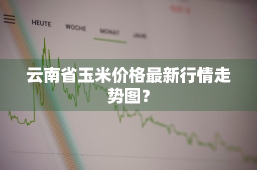 云南省玉米价格最新行情走势图？