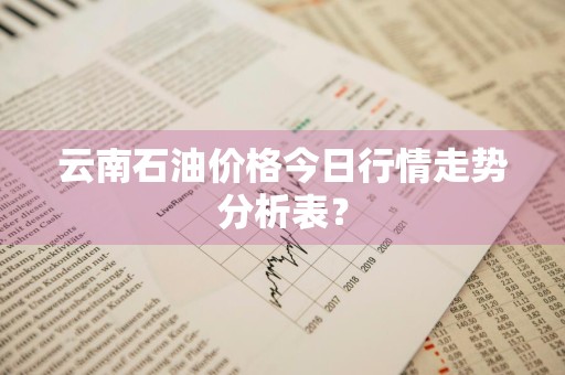 云南石油价格今日行情走势分析表?