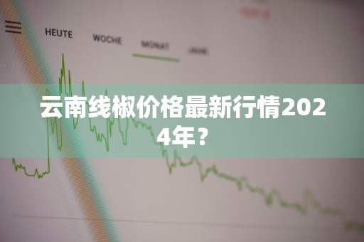 云南线椒价格最新行情2024年？