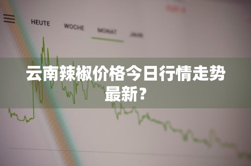 云南辣椒价格今日行情走势最新？