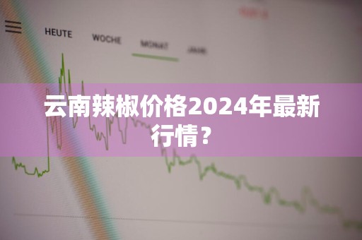 云南辣椒价格2024年最新行情？