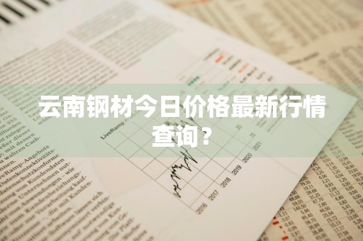 云南钢材今日价格最新行情查询？