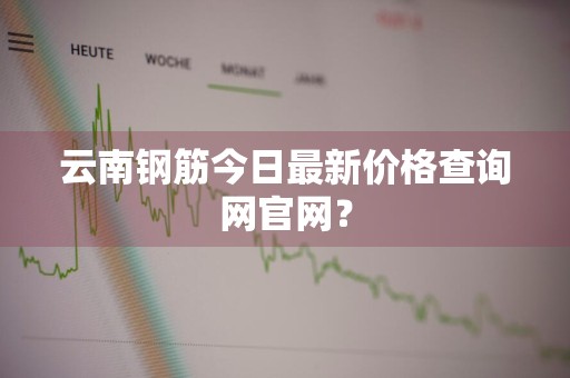 云南钢筋今日最新价格查询网官网？