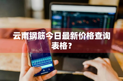 云南钢筋今日最新价格查询表格？