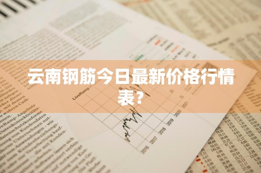 云南钢筋今日最新价格行情表？