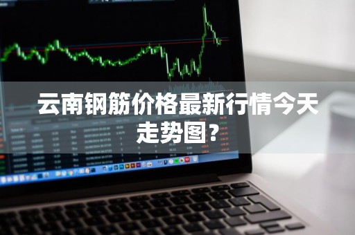 云南钢筋价格最新行情今天走势图？