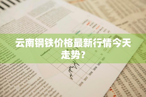 云南钢铁价格最新行情今天走势?