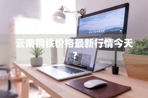 云南钢铁价格最新行情今天?