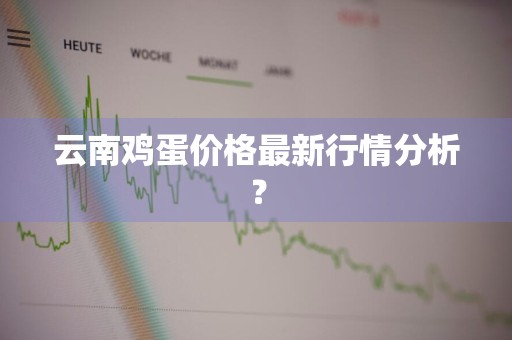 云南鸡蛋价格最新行情分析？