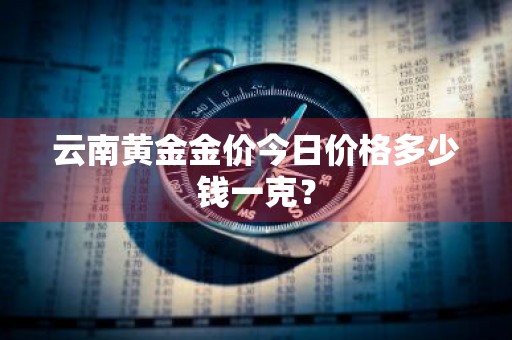 云南黄金金价今日价格多少钱一克？