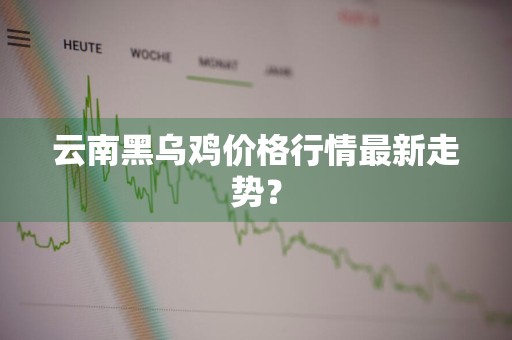 云南黑乌鸡价格行情最新走势？