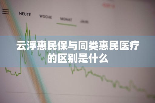 云浮惠民保与同类惠民医疗的区别是什么