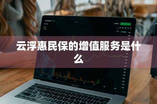 云浮惠民保的增值服务是什么