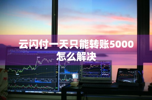 云闪付一天只能转账5000怎么解决