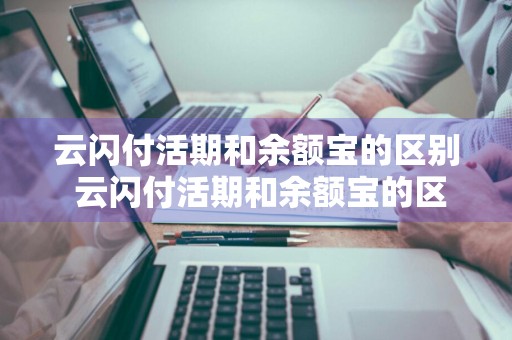 云闪付活期和余额宝的区别 云闪付活期和余额宝的区别是什么